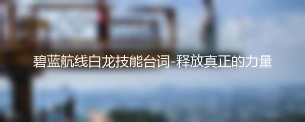 碧蓝航线白龙技能台词-释放真正的力量
