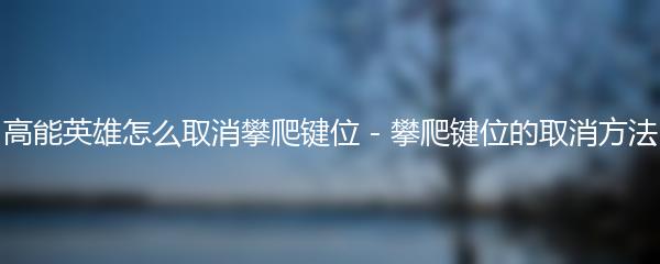 高能英雄怎么取消攀爬键位 - 攀爬键位的取消方法