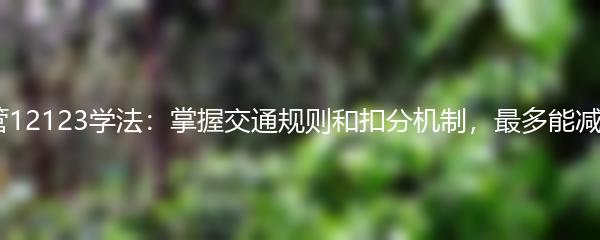 交管12123学法：掌握交通规则和扣分机制，最多能减3分