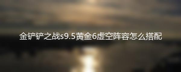 金铲铲之战s9.5黄金6虚空阵容怎么搭配