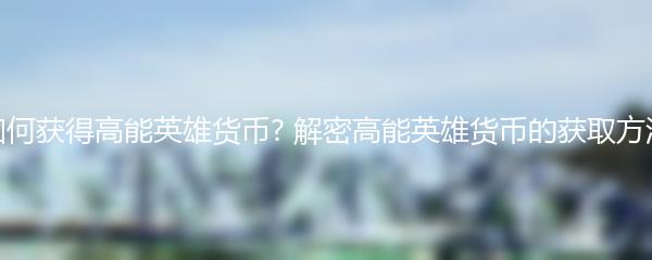 如何获得高能英雄货币? 解密高能英雄货币的获取方法