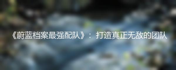 《蔚蓝档案最强配队》：打造真正无敌的团队