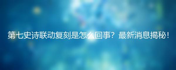 第七史诗联动复刻是怎么回事？最新消息揭秘！