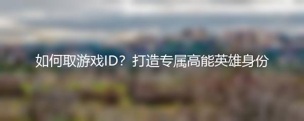 如何取游戏ID？打造专属高能英雄身份