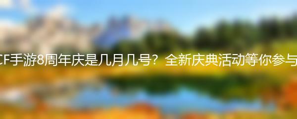 CF手游8周年庆是几月几号？全新庆典活动等你参与！