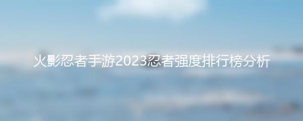 火影忍者手游2023忍者强度排行榜分析