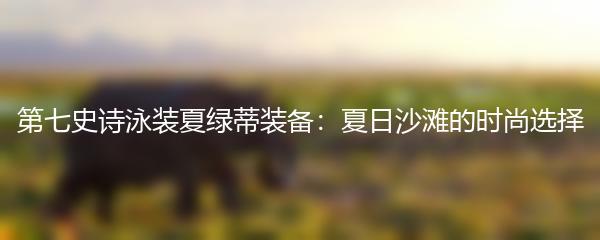 第七史诗泳装夏绿蒂装备：夏日沙滩的时尚选择