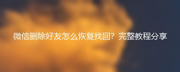 微信删除好友怎么恢复找回？完整教程分享