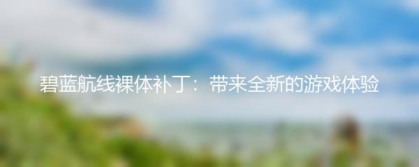 碧蓝航线裸体补丁：带来全新的游戏体验