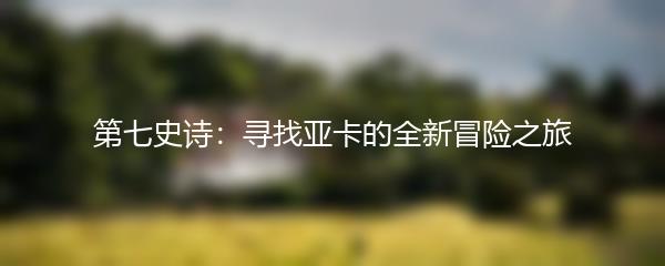 第七史诗：寻找亚卡的全新冒险之旅