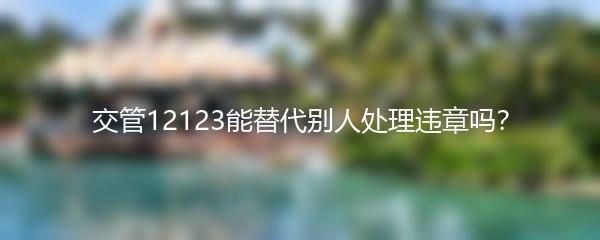 交管12123能替代别人处理违章吗？