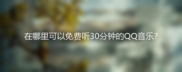 在哪里可以免费听30分钟的QQ音乐？