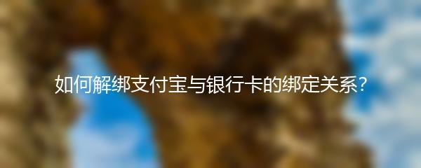 如何解绑支付宝与银行卡的绑定关系？