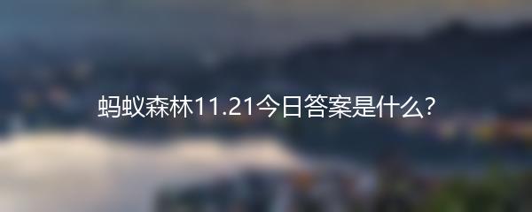 蚂蚁森林11.21今日答案是什么？