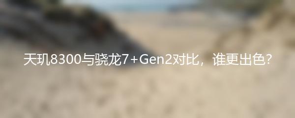 天玑8300与骁龙7+Gen2对比，谁更出色？