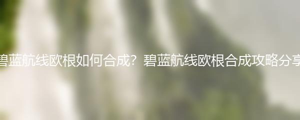 碧蓝航线欧根如何合成？碧蓝航线欧根合成攻略分享