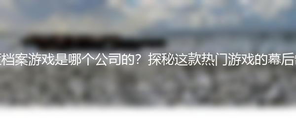 蔚蓝档案游戏是哪个公司的？探秘这款热门游戏的幕后制作
