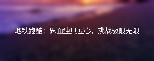 地铁跑酷：界面独具匠心，挑战极限无限