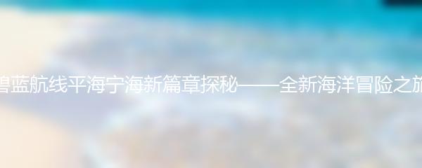 碧蓝航线平海宁海新篇章探秘——全新海洋冒险之旅