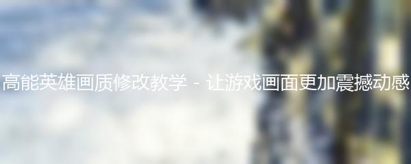 高能英雄画质修改教学 - 让游戏画面更加震撼动感