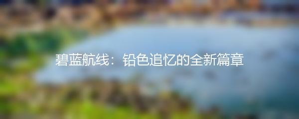 碧蓝航线：铅色追忆的全新篇章