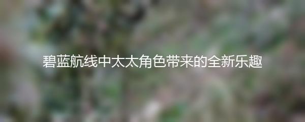 碧蓝航线中太太角色带来的全新乐趣