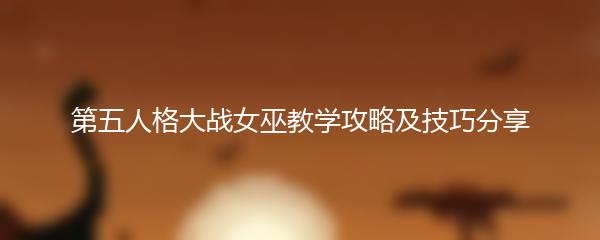 第五人格大战女巫教学攻略及技巧分享