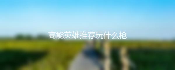 高能英雄推荐玩什么枪