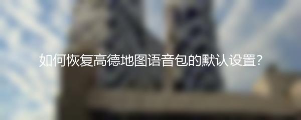 如何恢复高德地图语音包的默认设置？