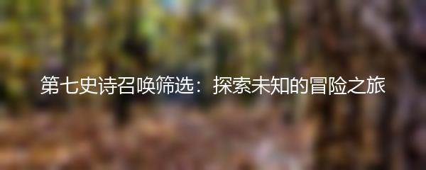 第七史诗召唤筛选：探索未知的冒险之旅