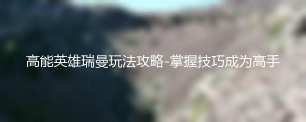 高能英雄瑞曼玩法攻略-掌握技巧成为高手