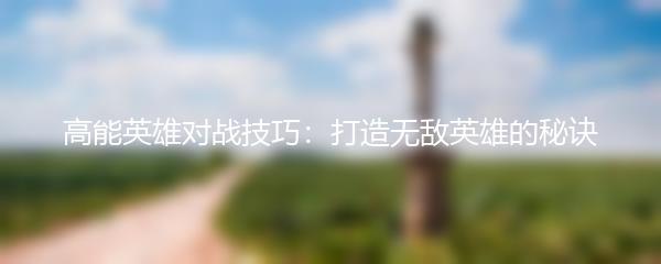 高能英雄对战技巧：打造无敌英雄的秘诀