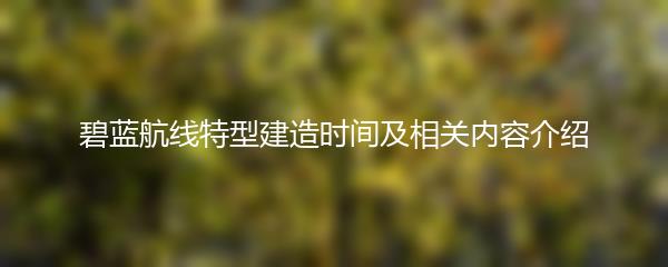 碧蓝航线特型建造时间及相关内容介绍