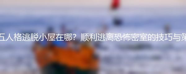 第五人格逃脱小屋在哪？顺利逃离恐怖密室的技巧与策略