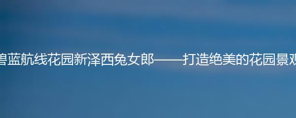 碧蓝航线花园新泽西兔女郎——打造绝美的花园景观