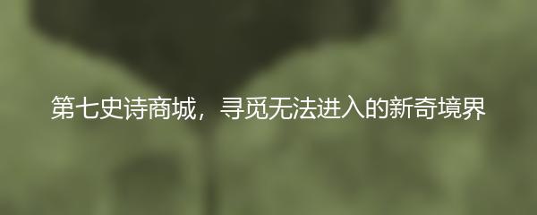 第七史诗商城，寻觅无法进入的新奇境界