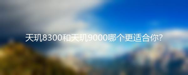 天玑8300和天玑9000哪个更适合你？