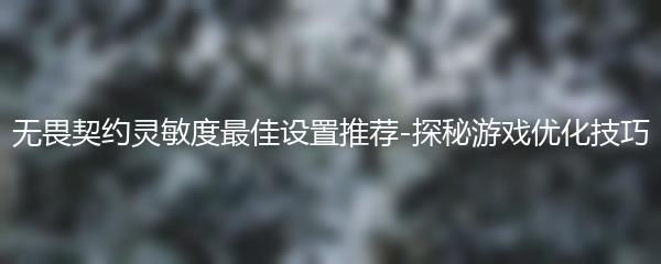 无畏契约灵敏度最佳设置推荐-探秘游戏优化技巧