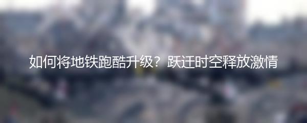 如何将地铁跑酷升级？跃迁时空释放激情