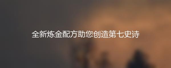 全新炼金配方助您创造第七史诗