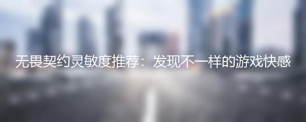 无畏契约灵敏度推荐：发现不一样的游戏快感