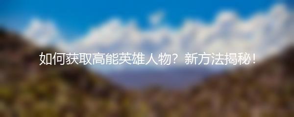 如何获取高能英雄人物？新方法揭秘！
