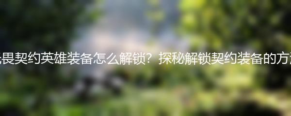 无畏契约英雄装备怎么解锁？探秘解锁契约装备的方法