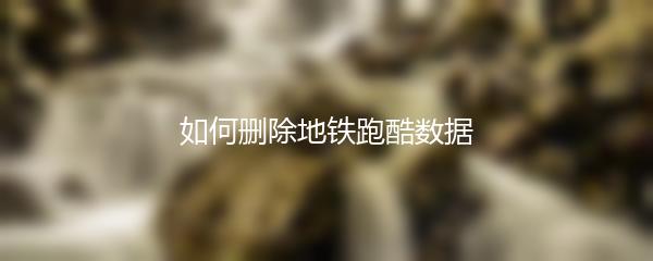 如何删除地铁跑酷数据