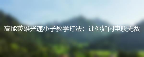 高能英雄光速小子教学打法：让你如闪电般无敌