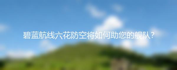 碧蓝航线六花防空将如何助您的舰队？