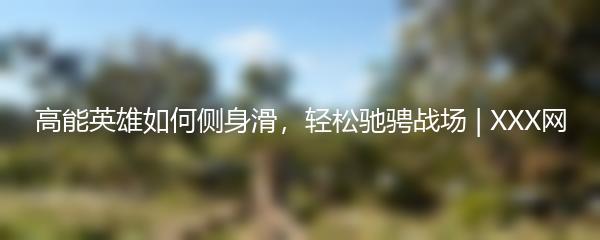 高能英雄如何侧身滑，轻松驰骋战场 | XXX网