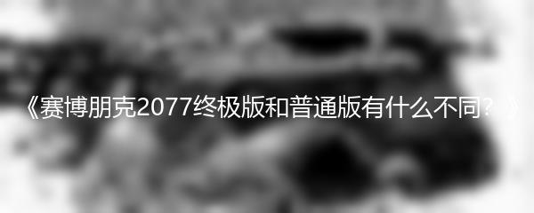 《赛博朋克2077终极版和普通版有什么不同？》