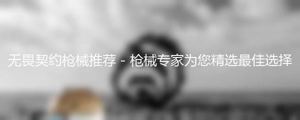 无畏契约枪械推荐 - 枪械专家为您精选最佳选择