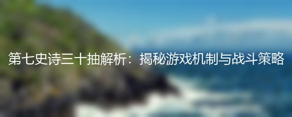 第七史诗三十抽解析：揭秘游戏机制与战斗策略